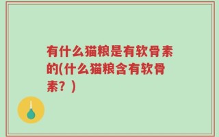有什么猫粮是有软骨素的(什么猫粮含有软骨素？)