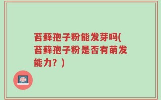 苔藓孢子粉能发芽吗(苔藓孢子粉是否有萌发能力？)