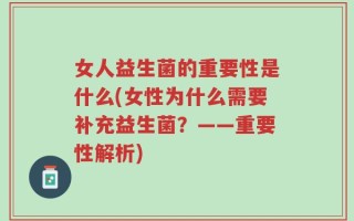 女人益生菌的重要性是什么(女性为什么需要补充益生菌？——重要性解析)