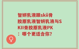 智妍乳液跟skii骨胶原乳液智妍乳液与SKII骨胶原乳液PK：哪个更适合你？