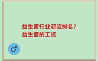 益生菌行业薪资排名？益生菌的工资