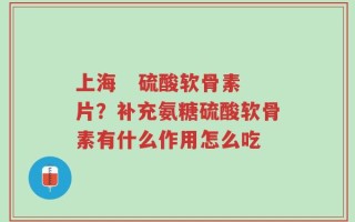 上海   硫酸软骨素片？补充氨糖硫酸软骨素有什么作用怎么吃