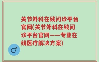 关节外科在线问诊平台官网(关节外科在线问诊平台官网——专业在线医疗解决方案)
