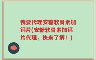 我要代理安糖软骨素加钙片(安糖软骨素加钙片代理，快来了解！)