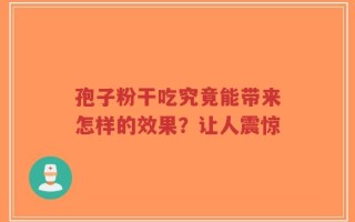孢子粉干吃究竟能带来怎样的效果？让人震惊