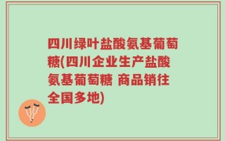 四川绿叶盐酸氨基葡萄糖(四川企业生产盐酸氨基葡萄糖 商品销往全国多地)