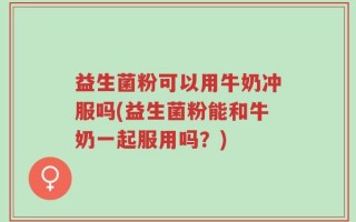 益生菌粉可以用牛奶冲服吗(益生菌粉能和牛奶一起服用吗？)