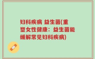 妇科疾病 益生菌(重塑女性健康：益生菌能缓解常见妇科疾病)