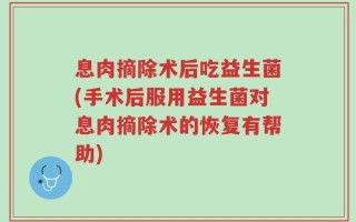 息肉摘除术后吃益生菌(手术后服用益生菌对息肉摘除术的恢复有帮助)
