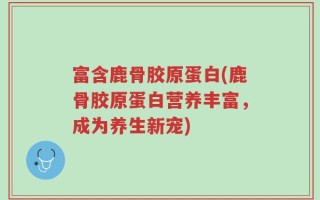 富含鹿骨胶原蛋白(鹿骨胶原蛋白营养丰富，成为养生新宠)