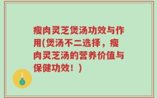 瘦肉灵芝煲汤功效与作用(煲汤不二选择，瘦肉灵芝汤的营养价值与保健功效！)