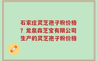 石家庄灵芝孢子粉价格？龙泉森芝宝有限公司生产的灵芝孢子粉价格