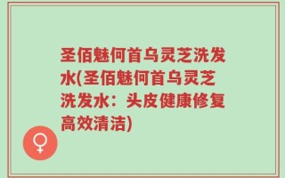 圣佰魅何首乌灵芝洗发水(圣佰魅何首乌灵芝洗发水：头皮健康修复高效清洁)