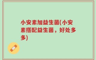 小安素加益生菌(小安素搭配益生菌，好处多多)