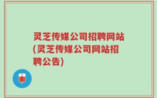 灵芝传媒公司招聘网站(灵芝传媒公司网站招聘公告)