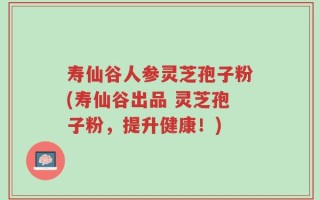 寿仙谷人参灵芝孢子粉(寿仙谷出品 灵芝孢子粉，提升健康！)