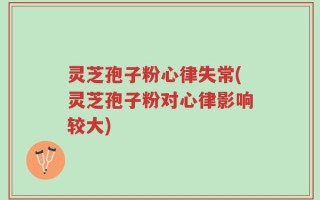 灵芝孢子粉心律失常(灵芝孢子粉对心律影响较大)