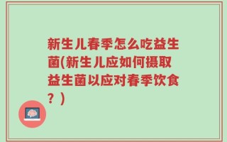 新生儿春季怎么吃益生菌(新生儿应如何摄取益生菌以应对春季饮食？)