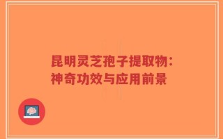 昆明灵芝孢子提取物：神奇功效与应用前景