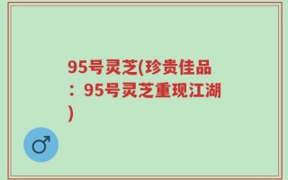 95号灵芝(珍贵佳品：95号灵芝重现江湖)