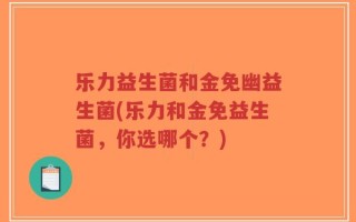 乐力益生菌和金免幽益生菌(乐力和金免益生菌，你选哪个？)