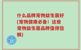 什么品牌宠物益生菌好(宠物健康必备！这些宠物益生菌品牌值得信赖)