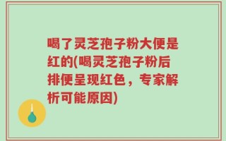 喝了灵芝孢子粉大便是红的(喝灵芝孢子粉后排便呈现红色，专家解析可能原因)