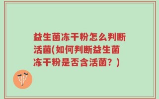 益生菌冻干粉怎么判断活菌(如何判断益生菌冻干粉是否含活菌？)