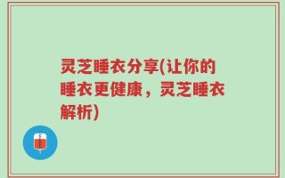 灵芝睡衣分享(让你的睡衣更健康，灵芝睡衣解析)