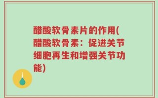 醋酸软骨素片的作用(醋酸软骨素：促进关节细胞再生和增强关节功能)