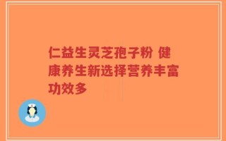 仁益生灵芝孢子粉 健康养生新选择营养丰富功效多