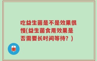 吃益生菌是不是效果很慢(益生菌食用效果是否需要长时间等待？)