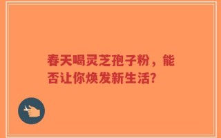 春天喝灵芝孢子粉，能否让你焕发新生活？