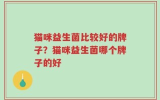 猫咪益生菌比较好的牌子？猫咪益生菌哪个牌子的好