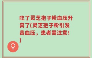 吃了灵芝孢子粉血压升高了(灵芝孢子粉引发高血压，患者需注意！)