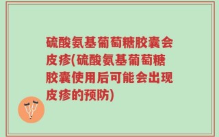 硫酸氨基葡萄糖胶囊会皮疹(硫酸氨基葡萄糖胶囊使用后可能会出现皮疹的预防)