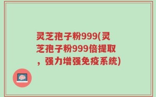 灵芝孢子粉999(灵芝孢子粉999倍提取，强力增强免疫系统)