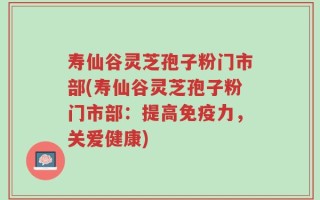 寿仙谷灵芝孢子粉门市部(寿仙谷灵芝孢子粉门市部：提高免疫力，关爱健康)