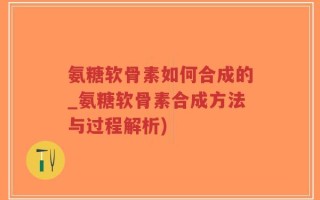 氨糖软骨素如何合成的_氨糖软骨素合成方法与过程解析)