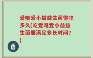 爱唯爱小益益生菌得吃多久(吃爱唯爱小益益生菌要满足多长时间？)