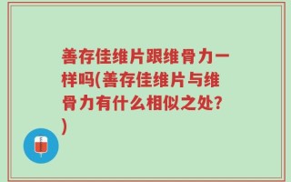 善存佳维片跟维骨力一样吗(善存佳维片与维骨力有什么相似之处？)