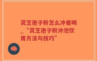 灵芝孢子粉怎么冲着喝_“灵芝孢子粉冲泡饮用方法与技巧”