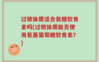 过敏体质适合氨糖软骨素吗(过敏体质能否使用氨基葡萄糖软骨素？)