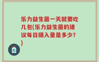 乐力益生菌一天就要吃几包(乐力益生菌的建议每日摄入量是多少？)