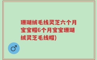 珊瑚绒毛线灵芝六个月宝宝帽6个月宝宝珊瑚绒灵芝毛线帽)