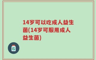 14岁可以吃成人益生菌(14岁可服用成人益生菌)