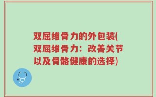 双屈维骨力的外包装(双屈维骨力：改善关节以及骨骼健康的选择)