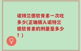 诺特兰德软骨素一次吃多少(正确摄入诺特兰德软骨素的剂量是多少？)