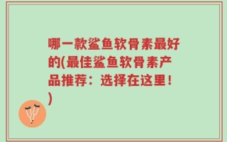 哪一款鲨鱼软骨素最好的(最佳鲨鱼软骨素产品推荐：选择在这里！)