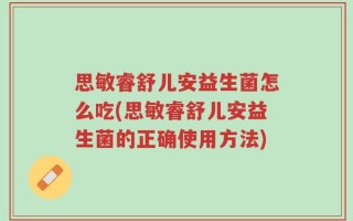 思敏睿舒儿安益生菌怎么吃(思敏睿舒儿安益生菌的正确使用方法)